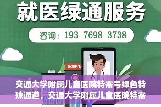 交通大学附属儿童医院特需号绿色特殊通道，交通大学附属儿童医院特需号绿色通道，为孩子健康保驾护航