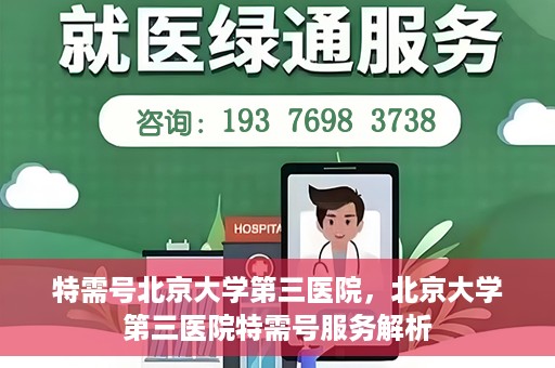 特需号北京大学第三医院，北京大学第三医院特需号服务解析