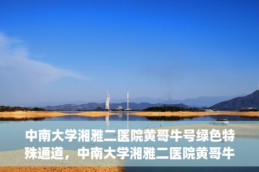 中南大学湘雅二医院黄哥牛号绿色特殊通道，中南大学湘雅二医院黄哥牛号绿色就医特殊通道解析
