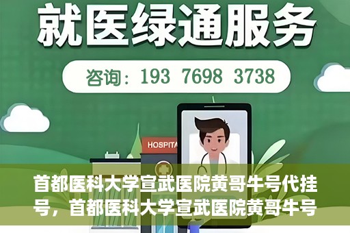 首都医科大学宣武医院黄哥牛号代挂号，首都医科大学宣武医院黄哥牛号助您轻松预约挂号