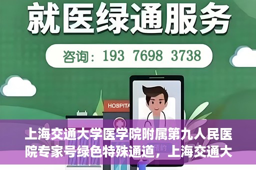 上海交通大学医学院附属第九人民医院专家号绿色特殊通道，上海交通大学医学院附属第九人民医院专家号绿色特殊通道，就医无忧，专业高效服务体验
