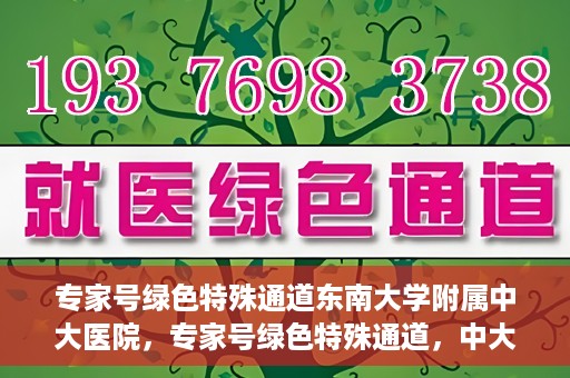 专家号绿色特殊通道东南大学附属中大医院，专家号绿色特殊通道，中大医院东南大学附属医院实践探索