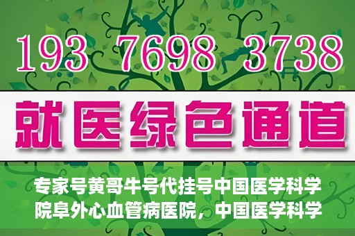 专家号黄哥牛号代挂号中国医学科学院阜外心血管病医院，中国医学科学院阜外心血管病医院专家号代挂号服务解析
