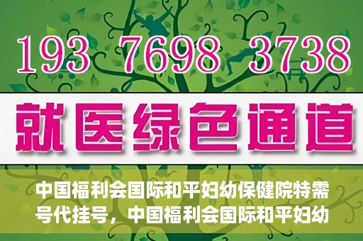 中国福利会国际和平妇幼保健院特需号代挂号，中国福利会国际和平妇幼保健院特需号代挂号服务详解