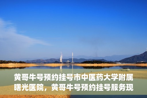 黄哥牛号预约挂号市中医药大学附属曙光医院，黄哥牛号预约挂号服务现已开通，市中医药大学附属曙光医院便捷就医新体验