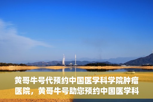 黄哥牛号代预约中国医学科学院肿瘤医院，黄哥牛号助您预约中国医学科学院肿瘤医院专家号