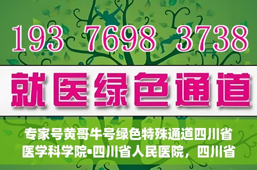 专家号黄哥牛号绿色特殊通道四川省医学科学院•四川省人民医院，四川省医学科学院·四川省人民医院专家号黄哥牛号开启绿色特殊通道助力健康四川建设。