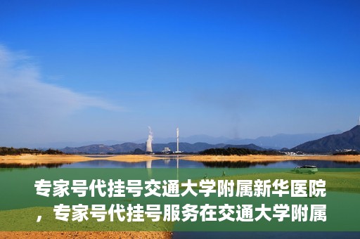 专家号代挂号交通大学附属新华医院，专家号代挂号服务在交通大学附属新华医院，解读与探讨