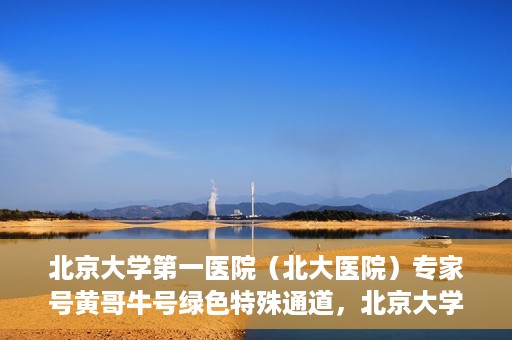 北京大学第一医院（北大医院）专家号黄哥牛号绿色特殊通道，北京大学第一医院专家号黄哥牛号绿色就医特殊通道解析