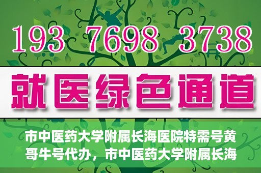 市中医药大学附属长海医院特需号黄哥牛号代办，市中医药大学附属长海医院特需号‘黄哥牛号’代办服务解析