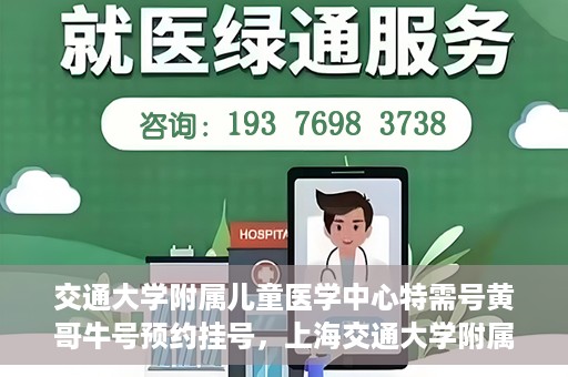 交通大学附属儿童医学中心特需号黄哥牛号预约挂号，上海交通大学附属儿童医学中心特需专家黄哥牛号预约挂号攻略