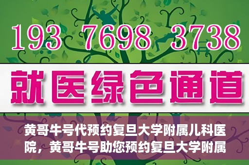 黄哥牛号代预约复旦大学附属儿科医院，黄哥牛号助您预约复旦大学附属儿科医院专家号
