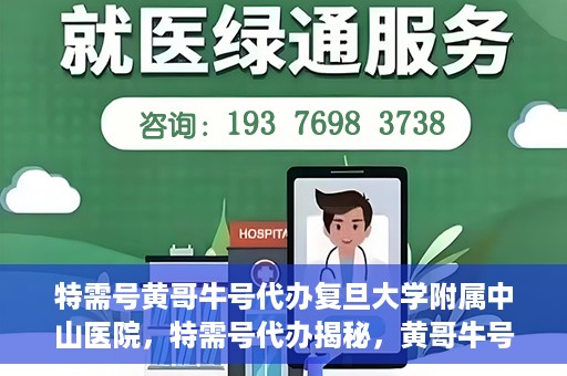特需号黄哥牛号代办复旦大学附属中山医院，特需号代办揭秘，黄哥牛号直达复旦大学附属中山医院