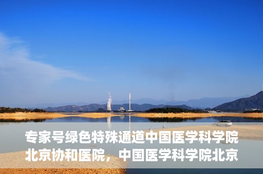 专家号绿色特殊通道中国医学科学院北京协和医院，中国医学科学院北京协和医院，专家号绿色特殊通道揭秘