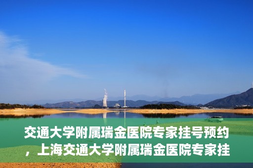 交通大学附属瑞金医院专家挂号预约，上海交通大学附属瑞金医院专家挂号预约攻略解析