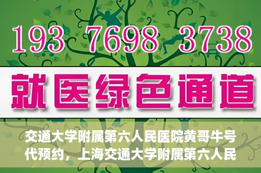 交通大学附属第六人民医院黄哥牛号代预约，上海交通大学附属第六人民医院黄哥牛号预约服务启动