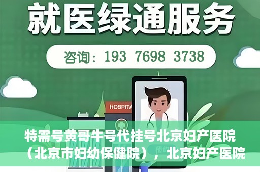 特需号黄哥牛号代挂号北京妇产医院（北京市妇幼保健院），北京妇产医院（北京市妇幼保健院）特需号黄哥牛号代挂号服务解析