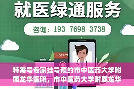 特需号专家挂号预约市中医药大学附属龙华医院，市中医药大学附属龙华医院特需专家挂号预约服务开启