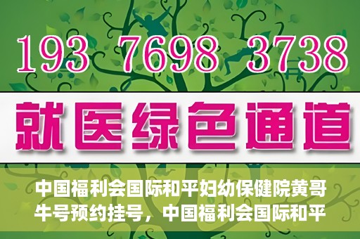 中国福利会国际和平妇幼保健院黄哥牛号预约挂号，中国福利会国际和平妇幼保健院黄哥牛号——预约挂号攻略