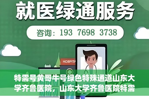 特需号黄哥牛号绿色特殊通道山东大学齐鲁医院，山东大学齐鲁医院特需绿色特殊通道，黄哥牛号专享服务