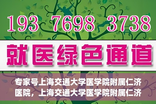 专家号上海交通大学医学院附属仁济医院，上海交通大学医学院附属仁济医院专家号解析