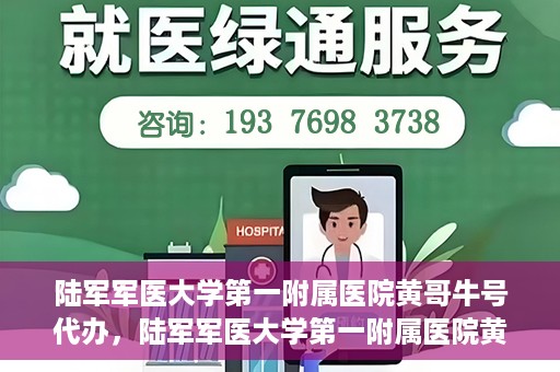 陆军军医大学第一附属医院黄哥牛号代办，陆军军医大学第一附属医院黄哥牛号服务代办中心