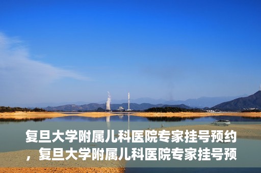 复旦大学附属儿科医院专家挂号预约，复旦大学附属儿科医院专家挂号预约攻略解析