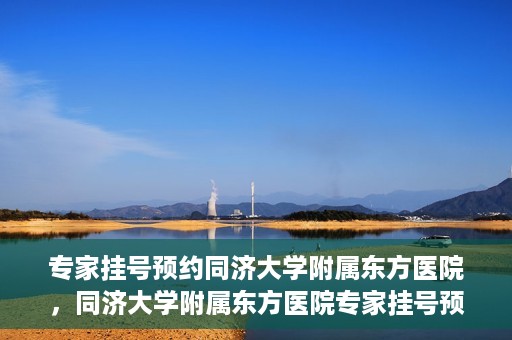 专家挂号预约同济大学附属东方医院，同济大学附属东方医院专家挂号预约全面启动