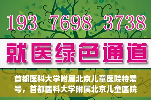 首都医科大学附属北京儿童医院特需号，首都医科大学附属北京儿童医院特需号服务解析