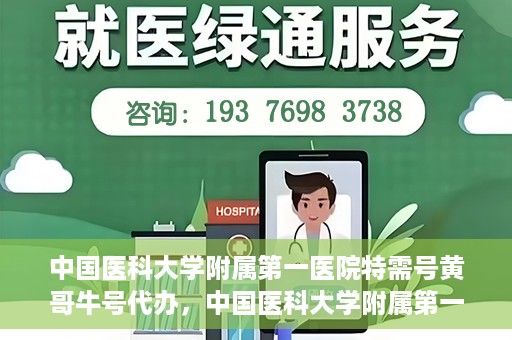 中国医科大学附属第一医院特需号黄哥牛号代办，中国医科大学附属第一医院特需号‘黄哥牛号’代办服务详解