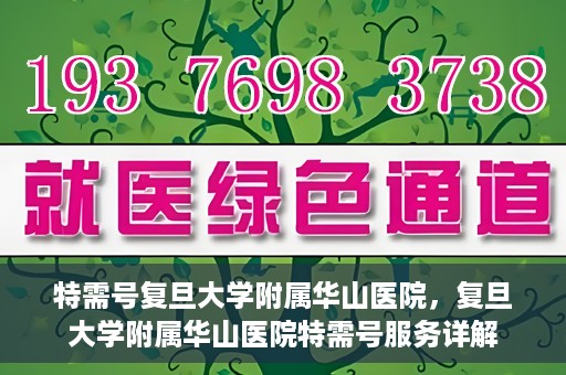 特需号复旦大学附属华山医院，复旦大学附属华山医院特需号服务详解