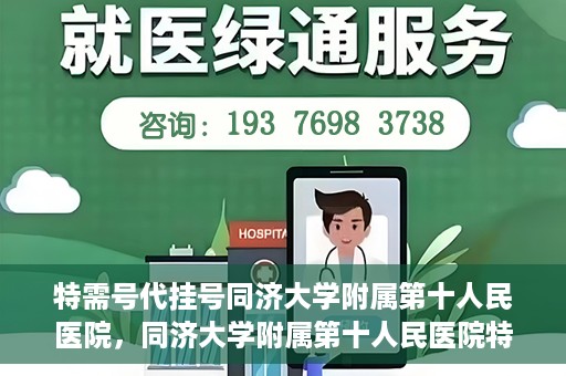 特需号代挂号同济大学附属第十人民医院，同济大学附属第十人民医院特需号代挂号服务解析