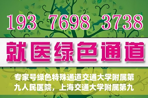 专家号绿色特殊通道交通大学附属第九人民医院，上海交通大学附属第九人民医院专家号绿色特殊通道解析