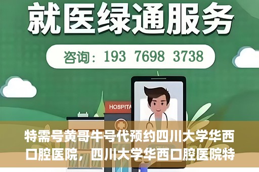 特需号黄哥牛号代预约四川大学华西口腔医院，四川大学华西口腔医院特需号黄哥牛号预约服务解读