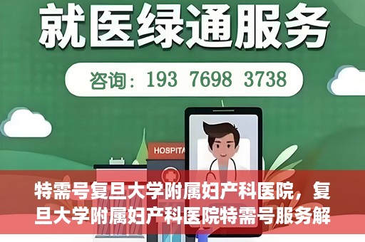特需号复旦大学附属妇产科医院，复旦大学附属妇产科医院特需号服务解析