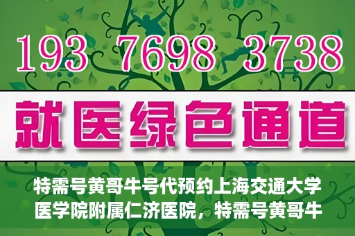 特需号黄哥牛号代预约上海交通大学医学院附属仁济医院，特需号黄哥牛号助您预约上海交通大学医学院附属仁济医院专家号