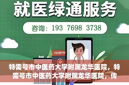 特需号市中医药大学附属龙华医院，特需号市中医药大学附属龙华医院，传统医学与现代医疗的完美结合