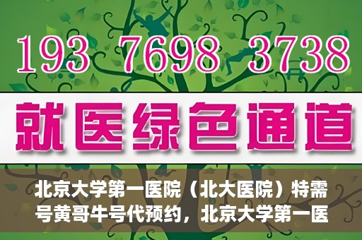 北京大学第一医院（北大医院）特需号黄哥牛号代预约，北京大学第一医院黄哥牛号特需号预约服务解析