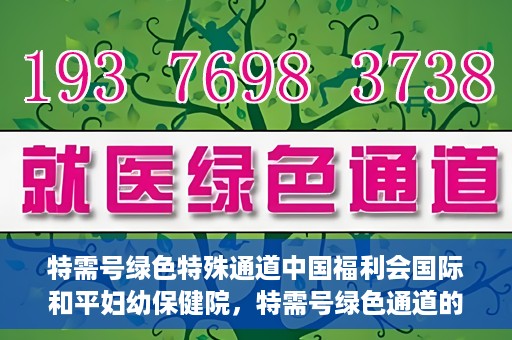 特需号绿色特殊通道中国福利会国际和平妇幼保健院，特需号绿色通道的福利，中国福利会国际和平妇幼保健院为您护航