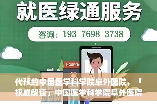 代预约中国医学科学院阜外医院，「权威解读」中国医学科学院阜外医院预约指南与就医体验分享