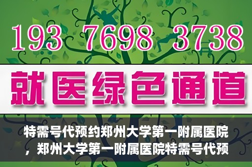 特需号代预约郑州大学第一附属医院，郑州大学第一附属医院特需号代预约服务详解