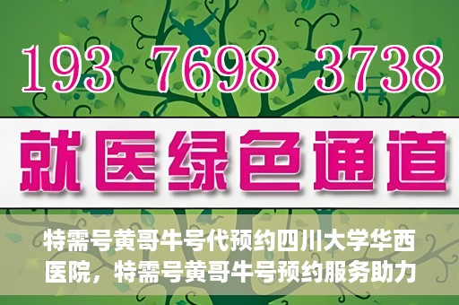 特需号黄哥牛号代预约四川大学华西医院，特需号黄哥牛号预约服务助力四川大学华西医院就医体验升级