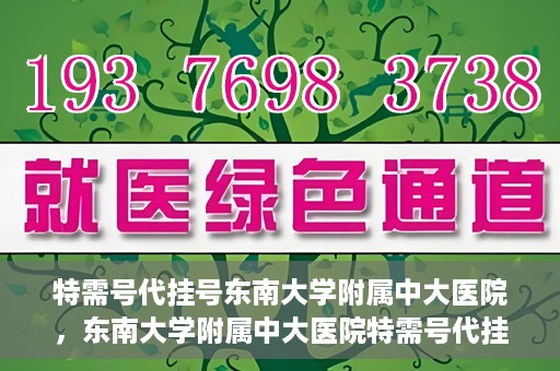 特需号代挂号东南大学附属中大医院，东南大学附属中大医院特需号代挂号服务解析