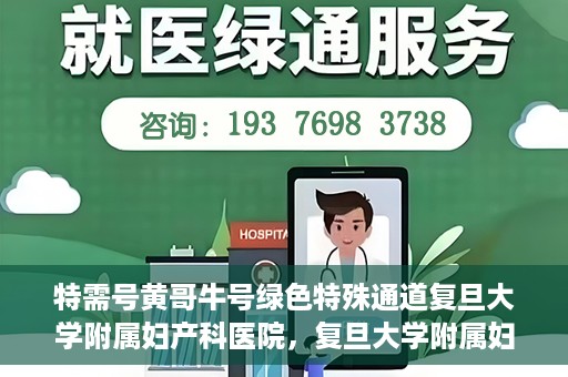 特需号黄哥牛号绿色特殊通道复旦大学附属妇产科医院，复旦大学附属妇产科医院特需绿色特殊通道，黄哥牛号引领医疗新风尚