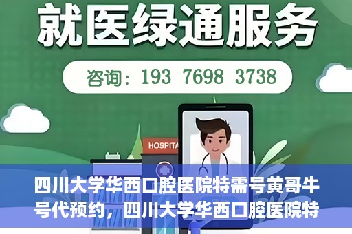 四川大学华西口腔医院特需号黄哥牛号代预约，四川大学华西口腔医院特需号专家预约服务解析，黄哥牛号代预约详解