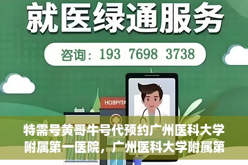 特需号黄哥牛号代预约广州医科大学附属第一医院，广州医科大学附属第一医院特需号黄哥牛号预约服务解析