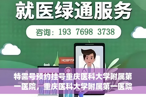 特需号预约挂号重庆医科大学附属第一医院，重庆医科大学附属第一医院特需号预约挂号服务解析