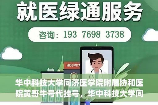 华中科技大学同济医学院附属协和医院黄哥牛号代挂号，华中科技大学同济医学院附属协和医院黄哥牛号代挂号服务详解
