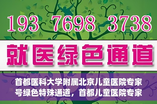 首都医科大学附属北京儿童医院专家号绿色特殊通道，首都儿童医院专家号绿色特殊通道，为健康护航的专属通道
