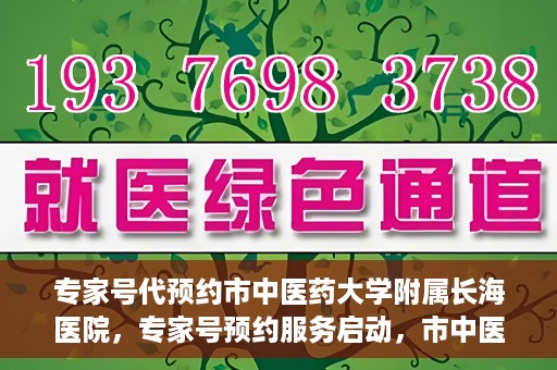 专家号代预约市中医药大学附属长海医院，专家号预约服务启动，市中医药大学附属长海医院开启便捷预约时代